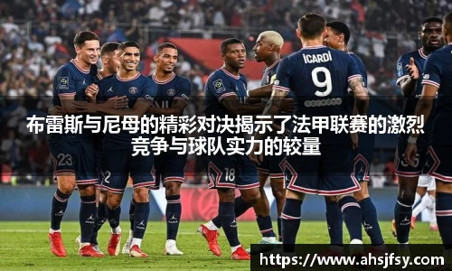 布雷斯与尼母的精彩对决揭示了法甲联赛的激烈竞争与球队实力的较量