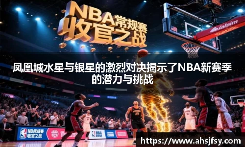 凤凰城水星与银星的激烈对决揭示了NBA新赛季的潜力与挑战