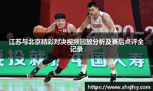 江苏与北京精彩对决视频回放分析及赛后点评全记录
