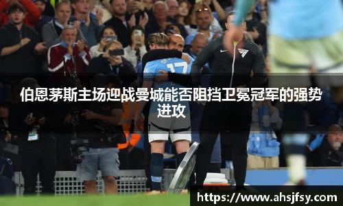 伯恩茅斯主场迎战曼城能否阻挡卫冕冠军的强势进攻