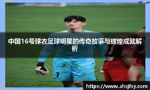 中国16号球衣足球明星的传奇故事与辉煌成就解析