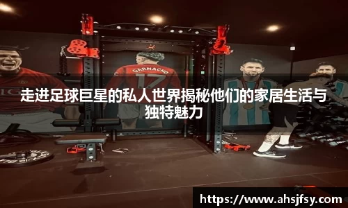 走进足球巨星的私人世界揭秘他们的家居生活与独特魅力