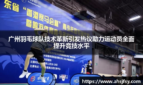 广州羽毛球队技术革新引发热议助力运动员全面提升竞技水平