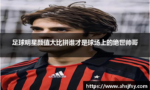 足球明星颜值大比拼谁才是球场上的绝世帅哥