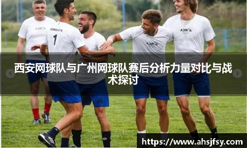 西安网球队与广州网球队赛后分析力量对比与战术探讨