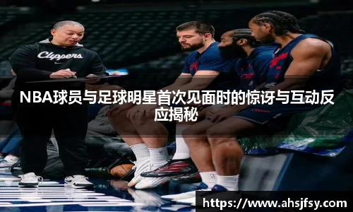 NBA球员与足球明星首次见面时的惊讶与互动反应揭秘