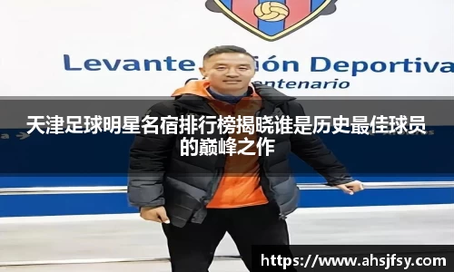 天津足球明星名宿排行榜揭晓谁是历史最佳球员的巅峰之作