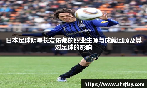 日本足球明星长友佑都的职业生涯与成就回顾及其对足球的影响