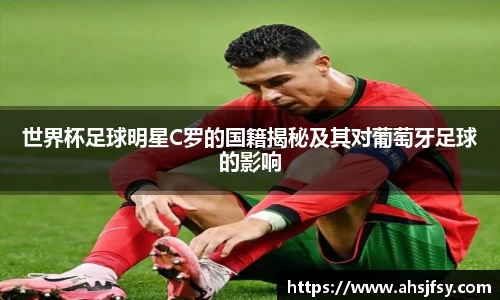 世界杯足球明星C罗的国籍揭秘及其对葡萄牙足球的影响