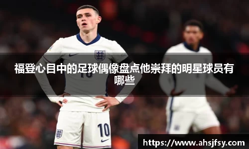 福登心目中的足球偶像盘点他崇拜的明星球员有哪些